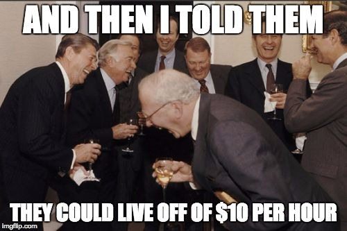 Laughing Men In Suits Meme | AND THEN I TOLD THEM; THEY COULD LIVE OFF OF $10 PER HOUR | image tagged in memes,laughing men in suits | made w/ Imgflip meme maker