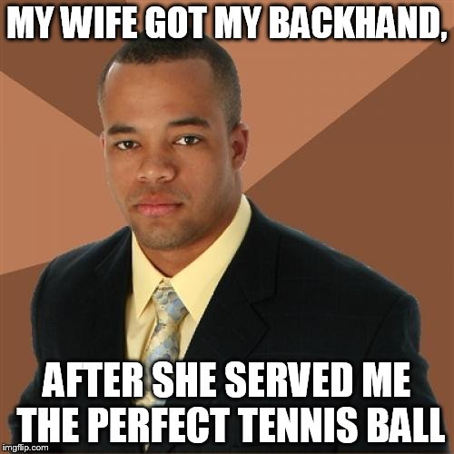 Successful Black Man | MY WIFE GOT MY BACKHAND, AFTER SHE SERVED ME THE PERFECT TENNIS BALL | image tagged in memes,successful black man | made w/ Imgflip meme maker