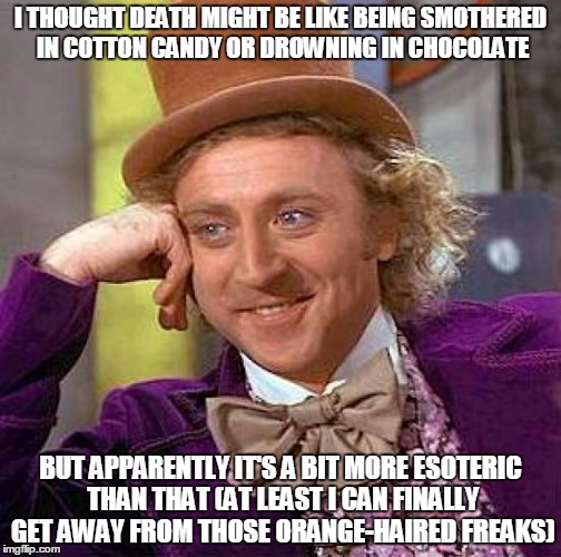 R.I.P. Gene Wilder | I THOUGHT DEATH MIGHT BE LIKE BEING SMOTHERED IN COTTON CANDY OR DROWNING IN CHOCOLATE; BUT APPARENTLY IT'S A BIT MORE ESOTERIC THAN THAT (AT LEAST I CAN FINALLY GET AWAY FROM THOSE ORANGE-HAIRED FREAKS) | image tagged in memes,creepy condescending wonka | made w/ Imgflip meme maker