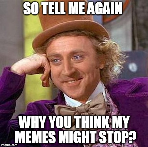 Creepy Condescending Wonka | SO TELL ME AGAIN; WHY YOU THINK MY MEMES MIGHT STOP? | image tagged in memes,creepy condescending wonka | made w/ Imgflip meme maker