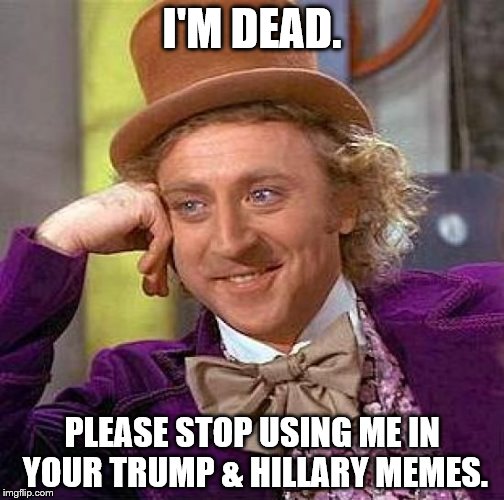 Creepy Condescending Wonka Meme | I'M DEAD. PLEASE STOP USING ME IN YOUR TRUMP & HILLARY MEMES. | image tagged in memes,creepy condescending wonka | made w/ Imgflip meme maker
