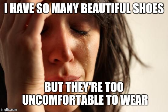 First World Problems Meme |  I HAVE SO MANY BEAUTIFUL SHOES; BUT THEY'RE TOO UNCOMFORTABLE TO WEAR | image tagged in memes,first world problems,shoes | made w/ Imgflip meme maker