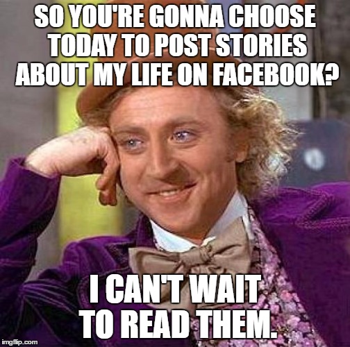 Gene Gets One Last Quip In | SO YOU'RE GONNA CHOOSE TODAY TO POST STORIES ABOUT MY LIFE ON FACEBOOK? I CAN'T WAIT TO READ THEM. | image tagged in creepy condescending wonka,gene wilder,willy wonka,facebook,wonka,celebrity | made w/ Imgflip meme maker