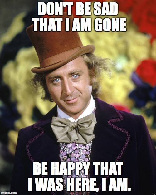 Gene Wilder |  DON'T BE SAD THAT I AM GONE; BE HAPPY THAT I WAS HERE, I AM. | image tagged in gene wilder | made w/ Imgflip meme maker