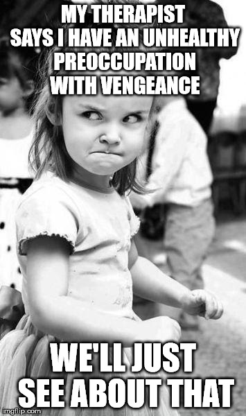 Angry Girl | MY THERAPIST SAYS I HAVE AN UNHEALTHY PREOCCUPATION WITH VENGEANCE; WE'LL JUST SEE ABOUT THAT | image tagged in angry girl | made w/ Imgflip meme maker