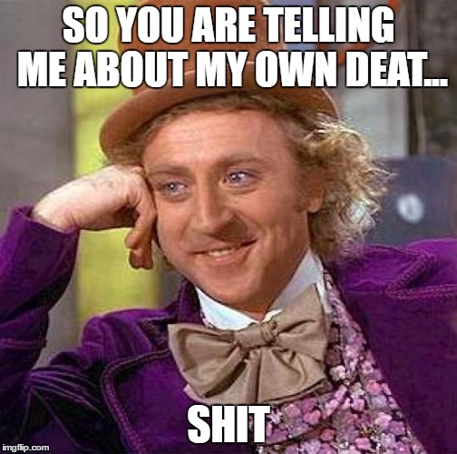 Creepy Condescending Wonka Meme | SO YOU ARE TELLING ME ABOUT MY OWN DEAT... SHIT | image tagged in memes,creepy condescending wonka | made w/ Imgflip meme maker