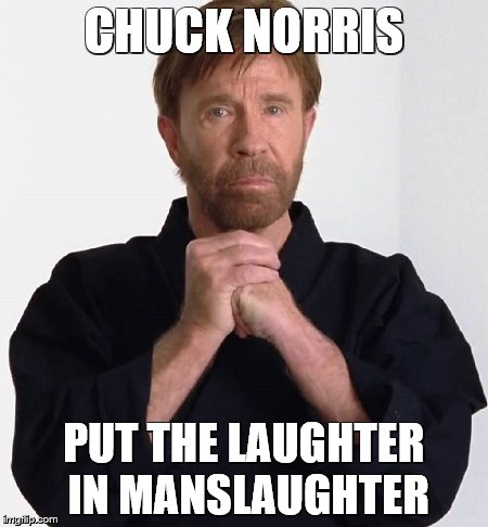 Chuck Norris | CHUCK NORRIS; PUT THE LAUGHTER IN MANSLAUGHTER | image tagged in memes,chuck norris | made w/ Imgflip meme maker