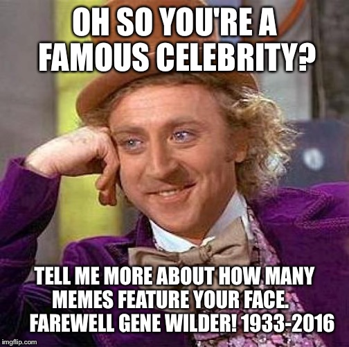 Creepy Condescending Wonka | OH SO YOU'RE A FAMOUS CELEBRITY? TELL ME MORE ABOUT HOW MANY MEMES FEATURE YOUR FACE.       FAREWELL GENE WILDER! 1933-2016 | image tagged in memes,creepy condescending wonka | made w/ Imgflip meme maker