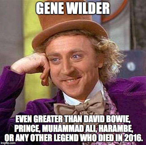 Wonka speaks the truth | GENE WILDER; EVEN GREATER THAN DAVID BOWIE, PRINCE, MUHAMMAD ALI, HARAMBE, OR ANY OTHER LEGEND WHO DIED IN 2016. | image tagged in memes,creepy condescending wonka | made w/ Imgflip meme maker