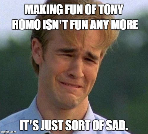1990s First World Problems Meme | MAKING FUN OF TONY ROMO ISN'T FUN ANY MORE; IT'S JUST SORT OF SAD. | image tagged in memes,1990s first world problems | made w/ Imgflip meme maker