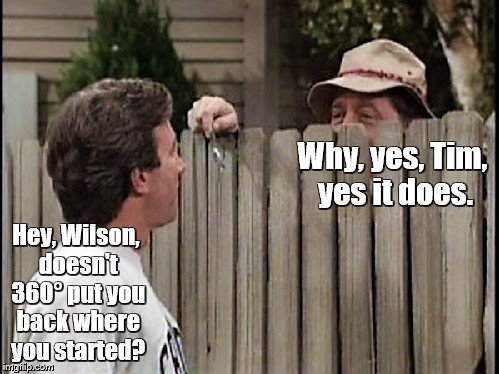 Home Improvement Tim and Wilson | Why, yes, Tim, yes it does. Hey, Wilson, doesn't 360° put you back where you started? | image tagged in home improvement tim and wilson | made w/ Imgflip meme maker