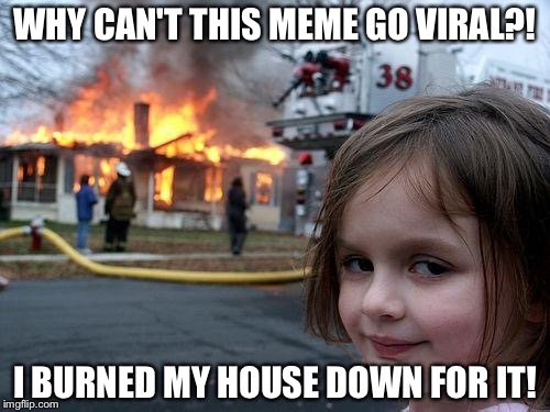 pLeAsE! | WHY CAN'T THIS MEME GO VIRAL?! I BURNED MY HOUSE DOWN FOR IT! | image tagged in memes,disaster girl | made w/ Imgflip meme maker