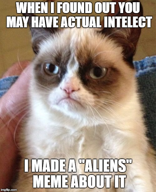 Grumpy Cat | WHEN I FOUND OUT YOU MAY HAVE ACTUAL INTELECT; I MADE A "ALIENS" MEME ABOUT IT | image tagged in memes,grumpy cat | made w/ Imgflip meme maker