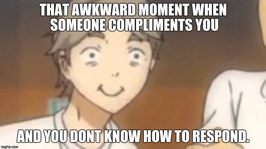 compliments | THAT AWKWARD MOMENT WHEN SOMEONE COMPLIMENTS YOU; AND YOU DONT KNOW HOW TO RESPOND. | image tagged in haikyuu,anime | made w/ Imgflip meme maker