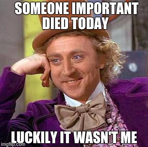 He was good guy and a creepy meme | SOMEONE IMPORTANT DIED TODAY; LUCKILY IT WASN'T ME | image tagged in memes,creepy condescending wonka,rip | made w/ Imgflip meme maker