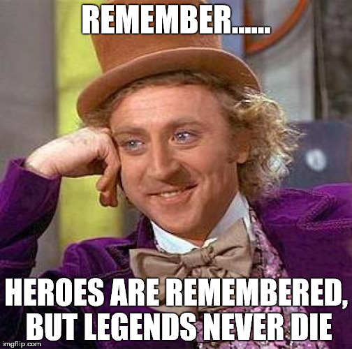 Creepy Condescending Wonka | REMEMBER...... HEROES ARE REMEMBERED, BUT LEGENDS NEVER DIE | image tagged in memes,creepy condescending wonka | made w/ Imgflip meme maker