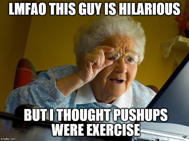 Grandma Finds The Internet Meme | LMFAO THIS GUY IS HILARIOUS BUT I THOUGHT PUSHUPS WERE EXERCISE | image tagged in memes,grandma finds the internet | made w/ Imgflip meme maker