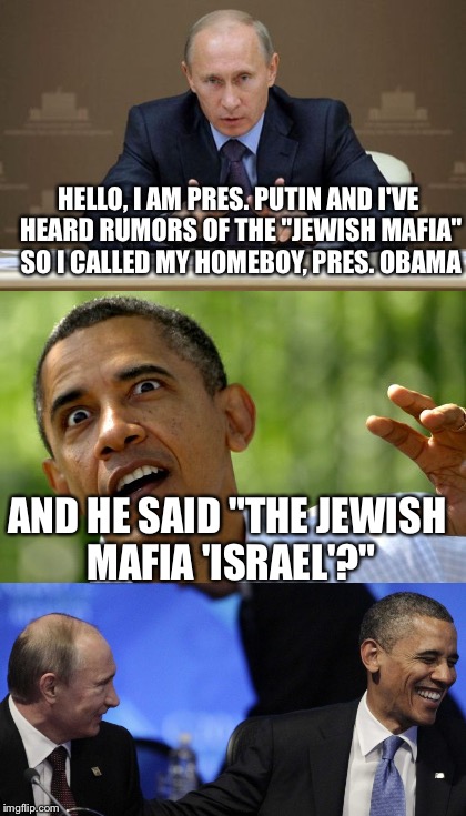 Our Lord Punny Putin and Homeboy Obama | HELLO, I AM PRES. PUTIN AND I'VE HEARD RUMORS OF THE "JEWISH MAFIA" SO I CALLED MY HOMEBOY, PRES. OBAMA; AND HE SAID "THE JEWISH MAFIA 'ISRAEL'?" | image tagged in memes,putin,obama,puns,israel | made w/ Imgflip meme maker