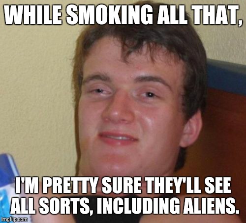 10 Guy Meme | WHILE SMOKING ALL THAT, I'M PRETTY SURE THEY'LL SEE ALL SORTS, INCLUDING ALIENS. | image tagged in memes,10 guy | made w/ Imgflip meme maker