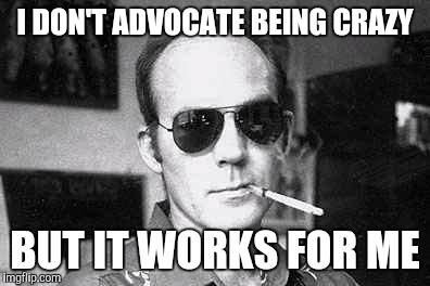 Hunter Thompson says | I DON'T ADVOCATE BEING CRAZY BUT IT WORKS FOR ME | image tagged in hunter thompson says | made w/ Imgflip meme maker