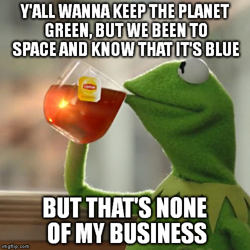 But That's None Of My Business | Y'ALL WANNA KEEP THE PLANET GREEN, BUT WE BEEN TO SPACE AND KNOW THAT IT'S BLUE; BUT THAT'S NONE OF MY BUSINESS | image tagged in memes,but thats none of my business,kermit the frog | made w/ Imgflip meme maker