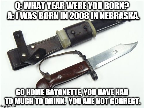 Q: WHAT YEAR WERE YOU BORN?  A: I WAS BORN IN 2008 IN NEBRASKA. GO HOME BAYONETTE, YOU HAVE HAD TO MUCH TO DRINK.  YOU ARE NOT CORRECT. | made w/ Imgflip meme maker