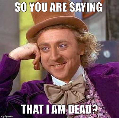 Creepy Condescending Wonka Meme | SO YOU ARE SAYING; THAT I AM DEAD? | image tagged in memes,creepy condescending wonka | made w/ Imgflip meme maker