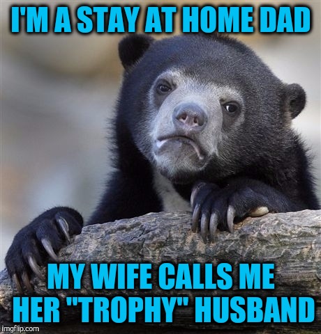 Confession Bear Meme | I'M A STAY AT HOME DAD; MY WIFE CALLS ME HER "TROPHY" HUSBAND | image tagged in memes,confession bear | made w/ Imgflip meme maker