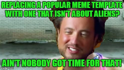 REPLACING A POPULAR MEME TEMPLATE WITH ONE THAT ISN'T ABOUT ALIENS? AIN'T NOBODY GOT TIME FOR THAT! | made w/ Imgflip meme maker