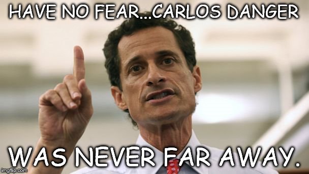 Anthony Weiner | HAVE NO FEAR...CARLOS DANGER; WAS NEVER FAR AWAY. | image tagged in anthony weiner | made w/ Imgflip meme maker