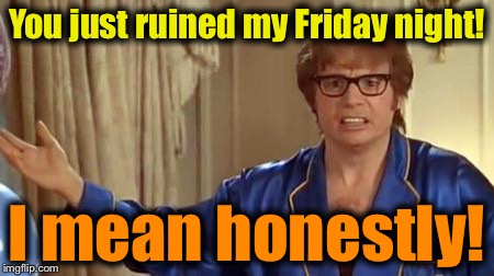 Austin Powers 1 | You just ruined my Friday night! I mean honestly! | image tagged in austin powers 1 | made w/ Imgflip meme maker