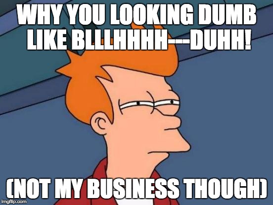 Futurama Fry | WHY YOU LOOKING DUMB LIKE BLLLHHHH---DUHH! (NOT MY BUSINESS THOUGH) | image tagged in memes,futurama fry | made w/ Imgflip meme maker