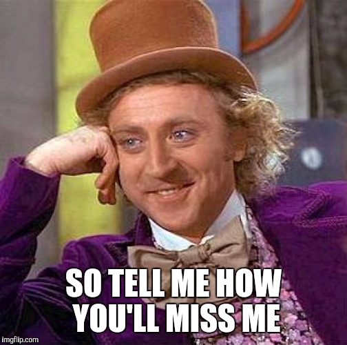 Creepy Condescending Wonka Meme | SO TELL ME HOW YOU'LL MISS ME | image tagged in memes,creepy condescending wonka | made w/ Imgflip meme maker