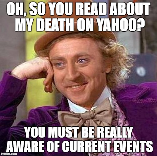 The Yahoo "news article" I read was about 2 paragraphs long and probably took 5 minutes looking at a Wikipedia article to write. | OH, SO YOU READ ABOUT MY DEATH ON YAHOO? YOU MUST BE REALLY AWARE OF CURRENT EVENTS | image tagged in memes,creepy condescending wonka | made w/ Imgflip meme maker