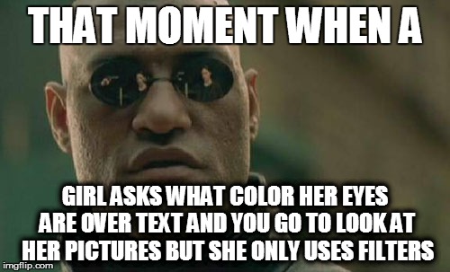 Matrix Morpheus | THAT MOMENT WHEN A; GIRL ASKS WHAT COLOR HER EYES ARE OVER TEXT AND YOU GO TO LOOK AT HER PICTURES BUT SHE ONLY USES FILTERS | image tagged in memes,matrix morpheus | made w/ Imgflip meme maker