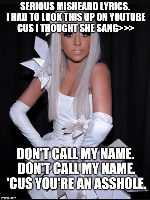 Vintage Lady Gaga | SERIOUS MISHEARD LYRICS. I HAD TO LOOK THIS UP ON YOUTUBE CUS I THOUGHT SHE SANG>>>; DON'T CALL MY NAME. DON'T CALL MY NAME. 'CUS YOU'RE AN ASSHOLE. | image tagged in vintage lady gaga | made w/ Imgflip meme maker