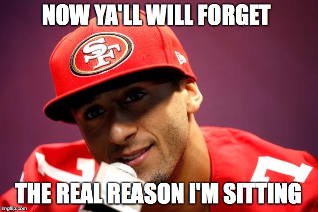 Kaepernick real reason I sit | NOW YA'LL WILL FORGET; THE REAL REASON I'M SITTING | image tagged in kaepernick real reason i sit | made w/ Imgflip meme maker