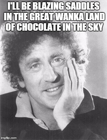I'LL BE BLAZING SADDLES IN THE GREAT WANKA LAND OF CHOCOLATE IN THE SKY | made w/ Imgflip meme maker