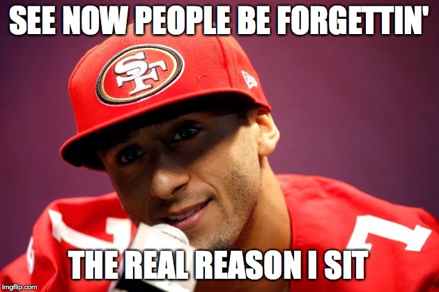 Kaepernick real reason I sit | SEE NOW PEOPLE BE FORGETTIN'; THE REAL REASON I SIT | image tagged in kaepernick real reason i sit | made w/ Imgflip meme maker
