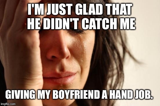 First World Problems Meme | I'M JUST GLAD THAT HE DIDN'T CATCH ME GIVING MY BOYFRIEND A HAND JOB. | image tagged in memes,first world problems | made w/ Imgflip meme maker
