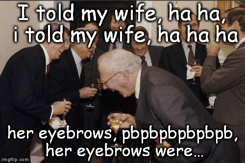 Laughing Men In Suits Meme | I told my wife, ha ha, i told my wife, ha ha ha her eyebrows, pbpbpbpbpbpb, her eyebrows were… | image tagged in memes,laughing men in suits | made w/ Imgflip meme maker