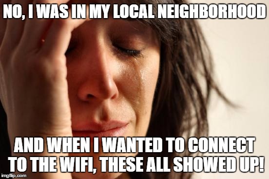 First World Problems Meme | NO, I WAS IN MY LOCAL NEIGHBORHOOD AND WHEN I WANTED TO CONNECT TO THE WIFI, THESE ALL SHOWED UP! | image tagged in memes,first world problems | made w/ Imgflip meme maker