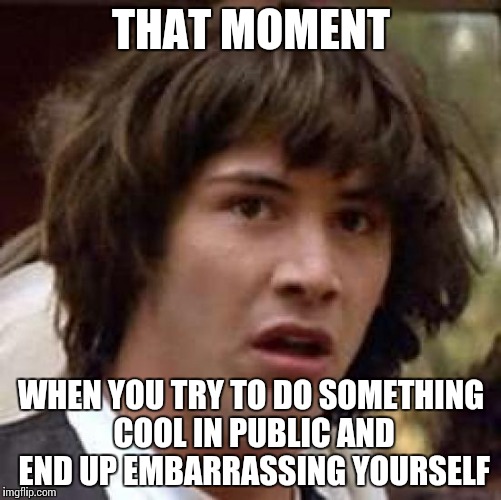 Conspiracy Keanu Meme | THAT MOMENT; WHEN YOU TRY TO DO SOMETHING COOL IN PUBLIC AND END UP EMBARRASSING YOURSELF | image tagged in memes,conspiracy keanu | made w/ Imgflip meme maker