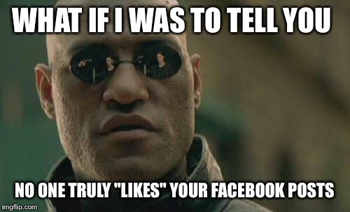 Matrix Morpheus | WHAT IF I WAS TO TELL YOU; NO ONE TRULY "LIKES" YOUR FACEBOOK POSTS | image tagged in memes,matrix morpheus | made w/ Imgflip meme maker