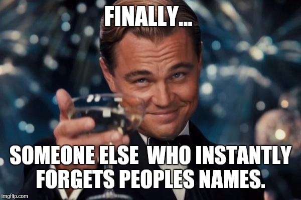 Leonardo Dicaprio Cheers Meme | FINALLY... SOMEONE ELSE  WHO INSTANTLY FORGETS PEOPLES NAMES. | image tagged in memes,leonardo dicaprio cheers | made w/ Imgflip meme maker