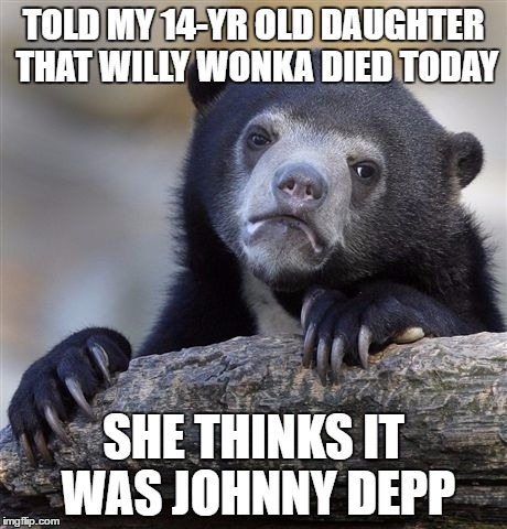 Confession Bear Meme | TOLD MY 14-YR OLD DAUGHTER THAT WILLY WONKA DIED TODAY; SHE THINKS IT WAS JOHNNY DEPP | image tagged in memes,confession bear | made w/ Imgflip meme maker
