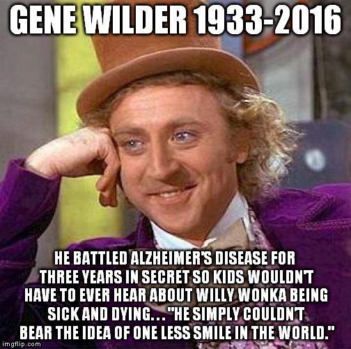 Creepy Condescending Wonka | GENE WILDER 1933-2016; HE BATTLED ALZHEIMER'S DISEASE FOR THREE YEARS IN SECRET SO KIDS WOULDN'T HAVE TO EVER HEAR ABOUT WILLY WONKA BEING SICK AND DYING. . . "HE SIMPLY COULDN’T BEAR THE IDEA OF ONE LESS SMILE IN THE WORLD." | image tagged in gene wilder,willy wonka,alzheimers | made w/ Imgflip meme maker