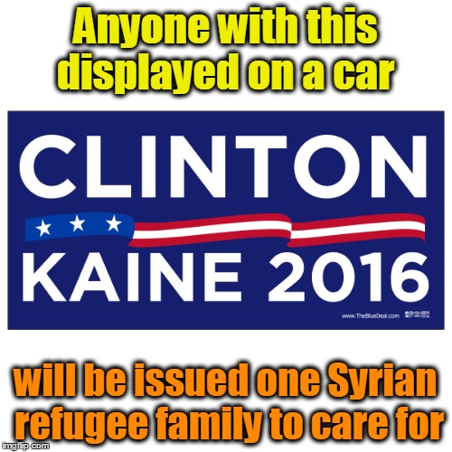 Anyone with Clinton/Kaine car sticker gets issued Syrian refugee famiy | Anyone with this displayed on a car; will be issued one Syrian refugee family to care for | image tagged in hillary clinton,syrian refugees | made w/ Imgflip meme maker