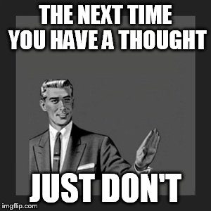 Kill Yourself Guy Meme | THE NEXT TIME YOU HAVE A THOUGHT; JUST DON'T | image tagged in memes,kill yourself guy | made w/ Imgflip meme maker