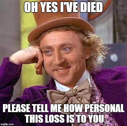 Creepy Condescending Wonka | OH YES I'VE DIED; PLEASE TELL ME HOW PERSONAL THIS LOSS IS TO YOU | image tagged in memes,creepy condescending wonka | made w/ Imgflip meme maker
